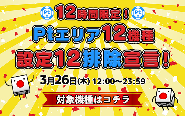 12時間限定!Ptエリア12機種【設定12】排除宣言! 12時間限定!Ptエリア12機種【設定12】排除宣言!
