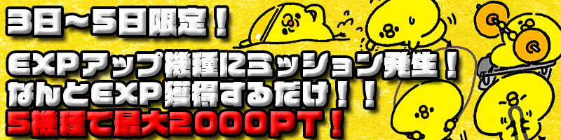 【限定ミッション】3~5日はEXPアップ機種でEXPを稼ぐと最大400PTx5機種で2000PTゲット! 【限定ミッション】3~5日はEXPアップ機種でEXPを稼ぐと最大400PTx5機種で2000PTゲット!