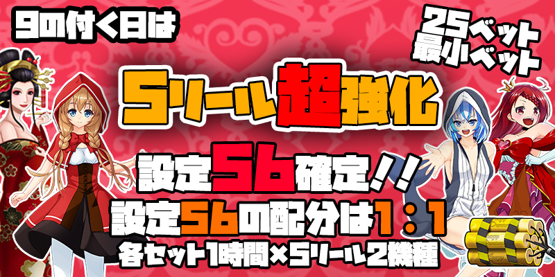 【5リール超強化】9の付く日は5リール超強化!今回は【なんと56確定】で開催! 【5リール超強化】9の付く日は5リール超強化!今回は【なんと56確定】で開催!