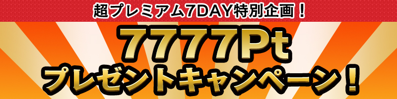 【超プレミアム7Day!特別企画】<7777Pt>プレゼントキャンペーン! 【超プレミアム7Day!特別企画】<7777Pt>プレゼントキャンペーン!