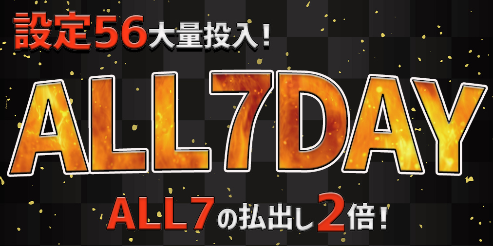 ALL7払い出し【2倍】&【設定56】大量投入! ALL7払い出し【2倍】&【設定56】大量投入!