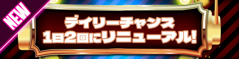 デイリーチャンスが1日2回チャレンジできる! デイリーチャンスが1日2回チャレンジできる!