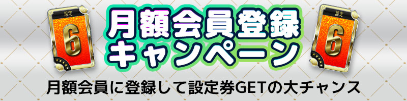 月額会員登録キャンペーン★月額会員に登録して設定券GETの大チャンス! 月額会員登録キャンペーン★月額会員に登録して設定券GETの大チャンス!
