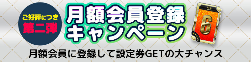 月額会員登録キャンペーン★月額会員に登録して設定券GETの大チャンス! 月額会員登録キャンペーン★月額会員に登録して設定券GETの大チャンス!