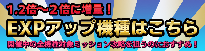 【☆EXP増量中☆】日替わりでEXP【1.2倍〜2倍】アップ機種登場! 【☆EXP増量中☆】日替わりでEXP【1.2倍〜2倍】アップ機種登場!