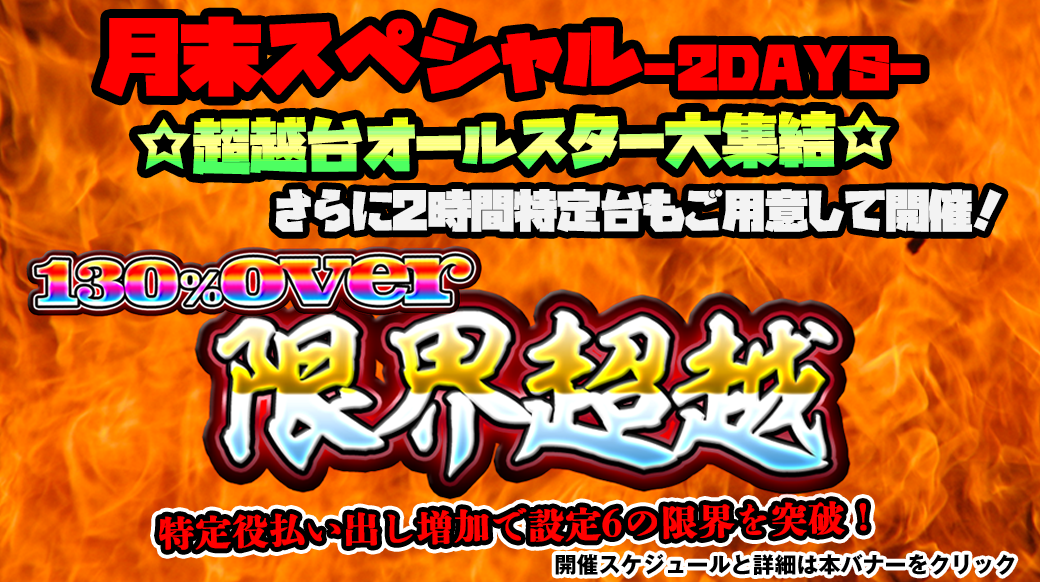 【設定6は130%over】「限界超越」月末スペシャル2DAYS!〜人気台集結&特定台2時間開催編〜 【設定6は130%over】「限界超越」月末スペシャル2DAYS!〜人気台集結&特定台2時間開催編〜
