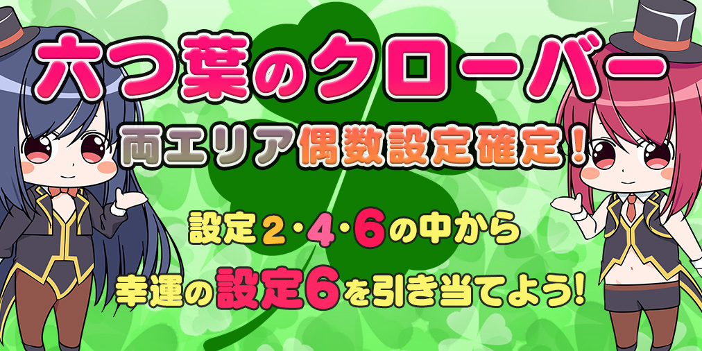 「六つ葉のクローバー」両エリア【偶数設定】確定! 「六つ葉のクローバー」両エリア【偶数設定】確定!