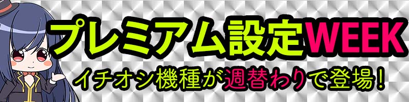 ☆イチオシ☆プレミアム設定WEEK! ☆イチオシ☆プレミアム設定WEEK!