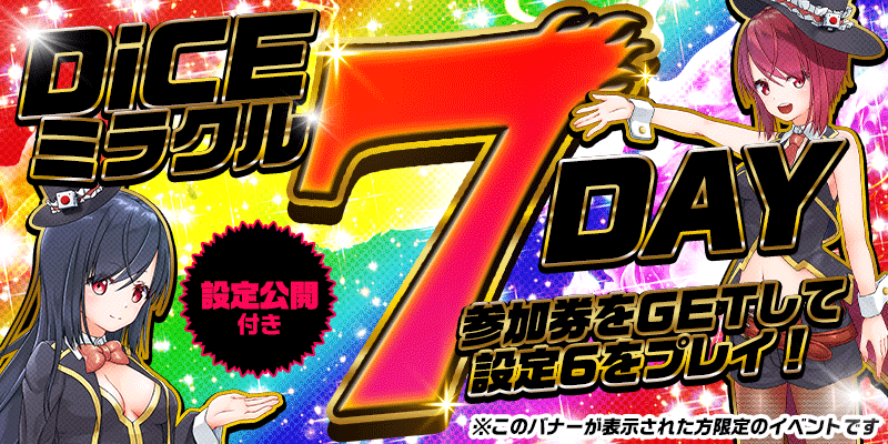 【DiCEミラクル7DAY】<設定6>確定!設定公開つき!参加券をゲットして【設定6】をプレイ! 【DiCEミラクル7DAY】<設定6>確定!設定公開つき!参加券をゲットして【設定6】をプレイ!