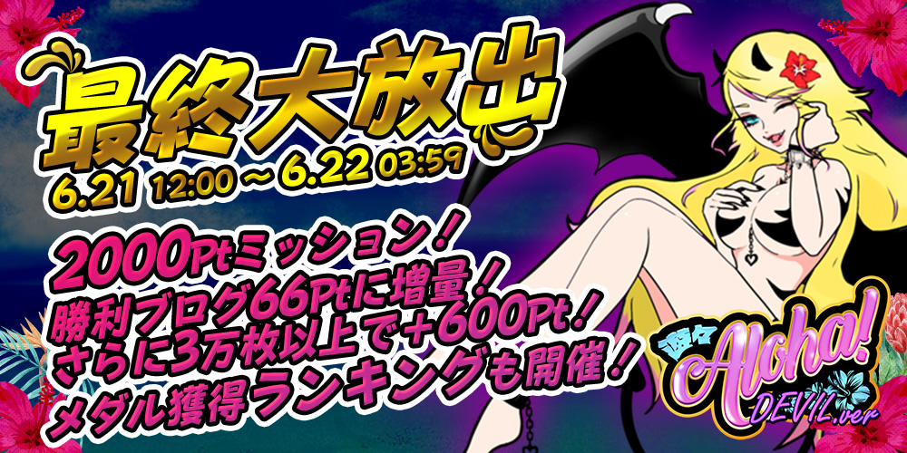 「遊々アロハ!DEVILver」最終大放出!【2000Pt】ミッション&勝利ブログ超増量&Pt争奪ランキング開催! 「遊々アロハ!DEVILver」最終大放出!【2000Pt】ミッション&勝利ブログ超増量&Pt争奪ランキング開催!
