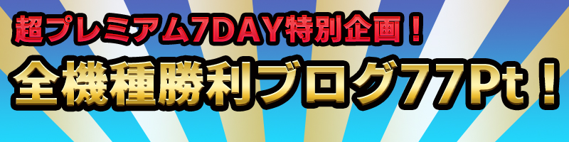 【超プレミアム7Day!】全機種勝利ブログ【77Pt】に増量! 【超プレミアム7Day!】全機種勝利ブログ【77Pt】に増量!